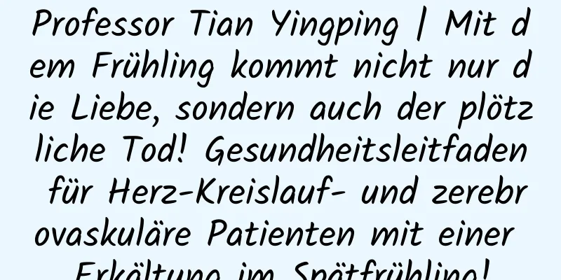 Professor Tian Yingping | Mit dem Frühling kommt nicht nur die Liebe, sondern auch der plötzliche Tod! Gesundheitsleitfaden für Herz-Kreislauf- und zerebrovaskuläre Patienten mit einer Erkältung im Spätfrühling!