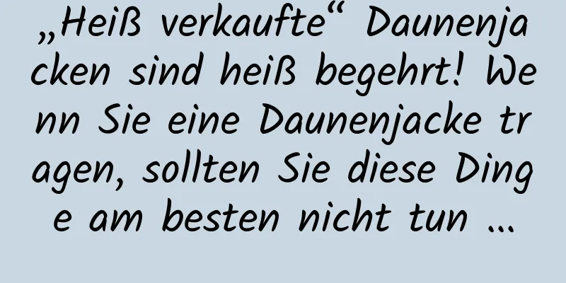 „Heiß verkaufte“ Daunenjacken sind heiß begehrt! Wenn Sie eine Daunenjacke tragen, sollten Sie diese Dinge am besten nicht tun ...