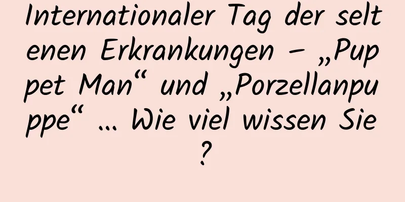Internationaler Tag der seltenen Erkrankungen – „Puppet Man“ und „Porzellanpuppe“ … Wie viel wissen Sie?