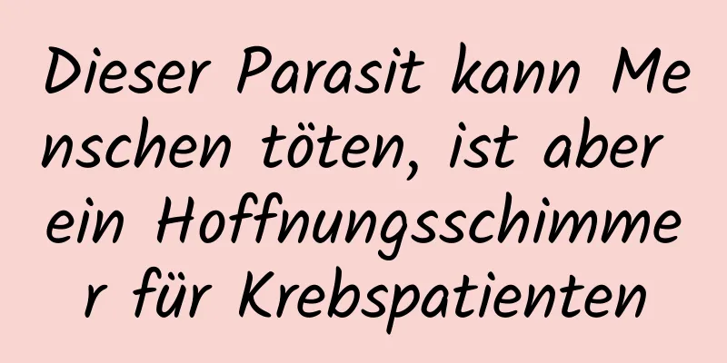 Dieser Parasit kann Menschen töten, ist aber ein Hoffnungsschimmer für Krebspatienten