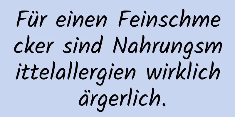 Für einen Feinschmecker sind Nahrungsmittelallergien wirklich ärgerlich.