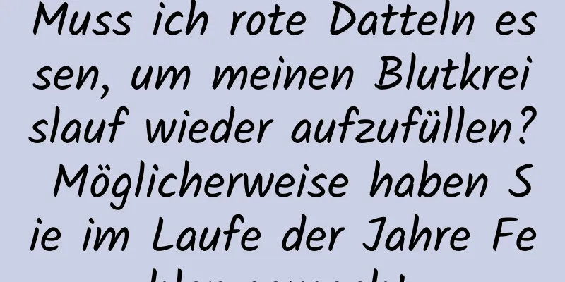 Muss ich rote Datteln essen, um meinen Blutkreislauf wieder aufzufüllen? Möglicherweise haben Sie im Laufe der Jahre Fehler gemacht.