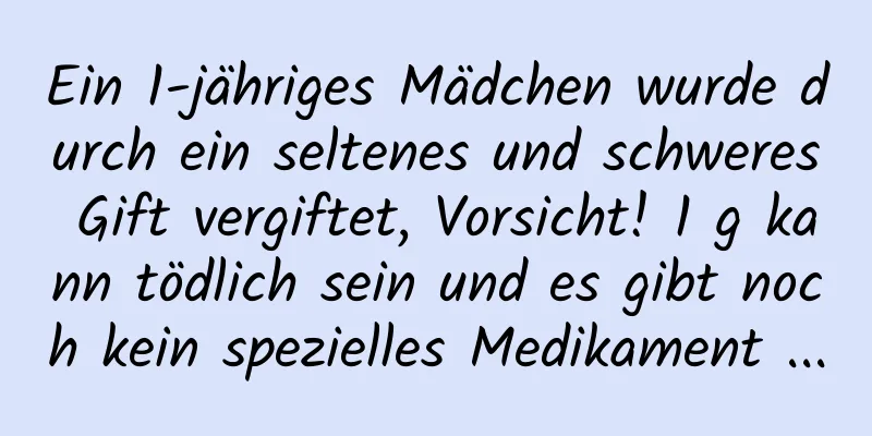 Ein 1-jähriges Mädchen wurde durch ein seltenes und schweres Gift vergiftet, Vorsicht! 1 g kann tödlich sein und es gibt noch kein spezielles Medikament ...