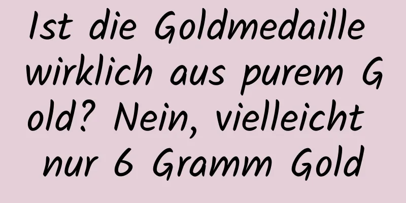 Ist die Goldmedaille wirklich aus purem Gold? Nein, vielleicht nur 6 Gramm Gold