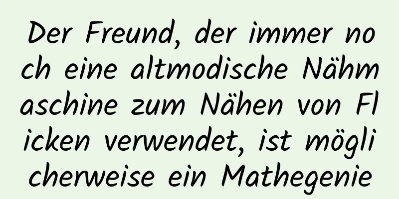 Der Freund, der immer noch eine altmodische Nähmaschine zum Nähen von Flicken verwendet, ist möglicherweise ein Mathegenie