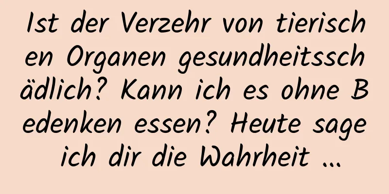 Ist der Verzehr von tierischen Organen gesundheitsschädlich? Kann ich es ohne Bedenken essen? Heute sage ich dir die Wahrheit ...