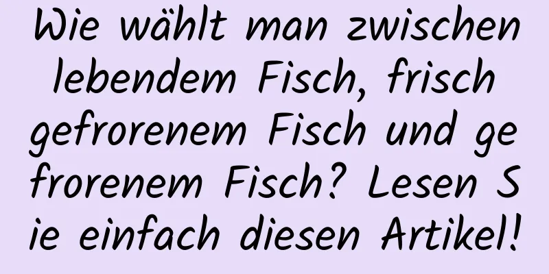 Wie wählt man zwischen lebendem Fisch, frisch gefrorenem Fisch und gefrorenem Fisch? Lesen Sie einfach diesen Artikel!