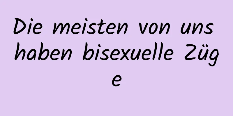 Die meisten von uns haben bisexuelle Züge