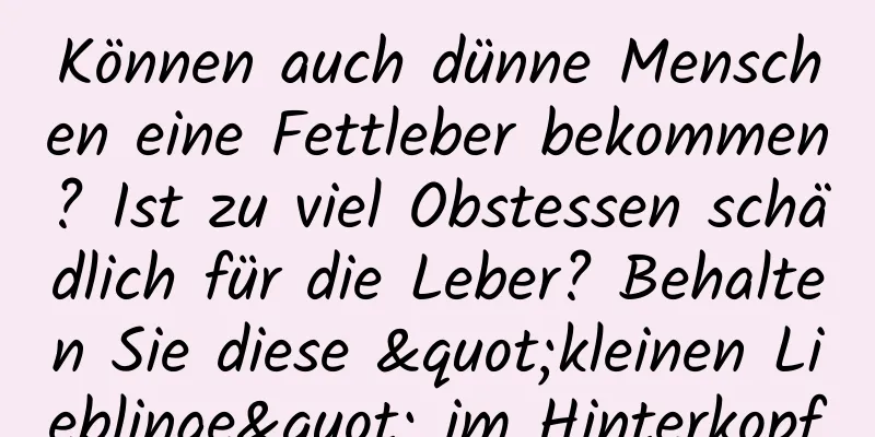 Können auch dünne Menschen eine Fettleber bekommen? Ist zu viel Obstessen schädlich für die Leber? Behalten Sie diese "kleinen Lieblinge" im Hinterkopf