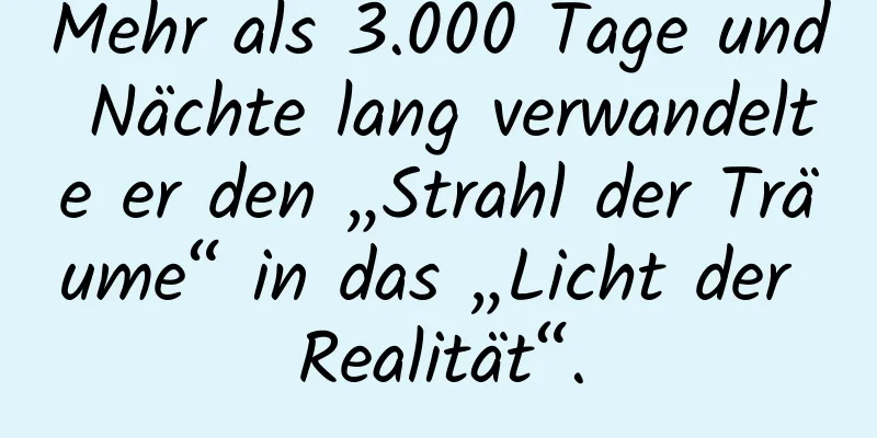 Mehr als 3.000 Tage und Nächte lang verwandelte er den „Strahl der Träume“ in das „Licht der Realität“.