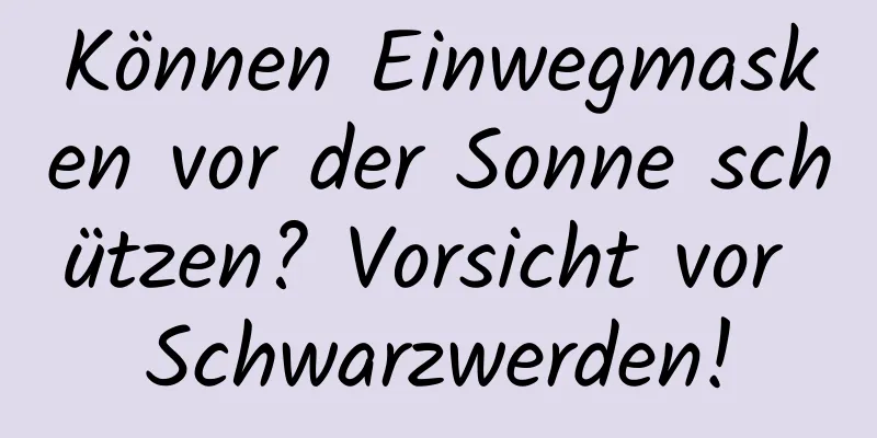 Können Einwegmasken vor der Sonne schützen? Vorsicht vor Schwarzwerden!