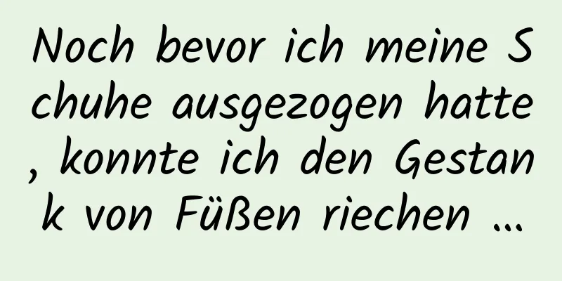 Noch bevor ich meine Schuhe ausgezogen hatte, konnte ich den Gestank von Füßen riechen …