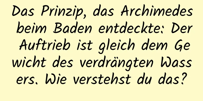Das Prinzip, das Archimedes beim Baden entdeckte: Der Auftrieb ist gleich dem Gewicht des verdrängten Wassers. Wie verstehst du das?