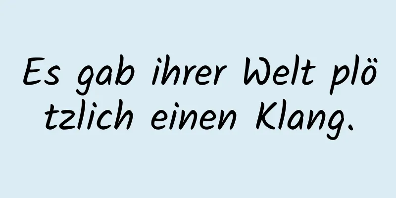 Es gab ihrer Welt plötzlich einen Klang.