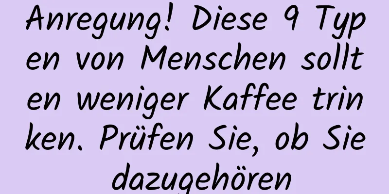 Anregung! Diese 9 Typen von Menschen sollten weniger Kaffee trinken. Prüfen Sie, ob Sie dazugehören