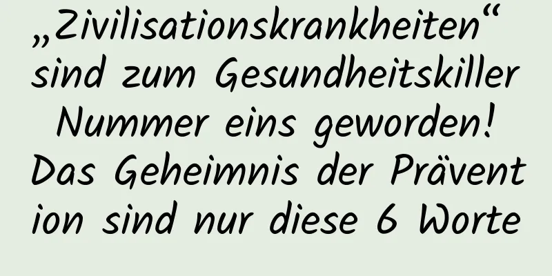 „Zivilisationskrankheiten“ sind zum Gesundheitskiller Nummer eins geworden! Das Geheimnis der Prävention sind nur diese 6 Worte