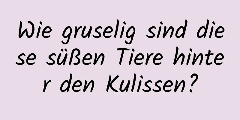 Wie gruselig sind diese süßen Tiere hinter den Kulissen?