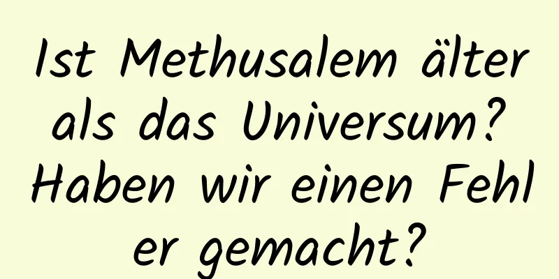 Ist Methusalem älter als das Universum? Haben wir einen Fehler gemacht?
