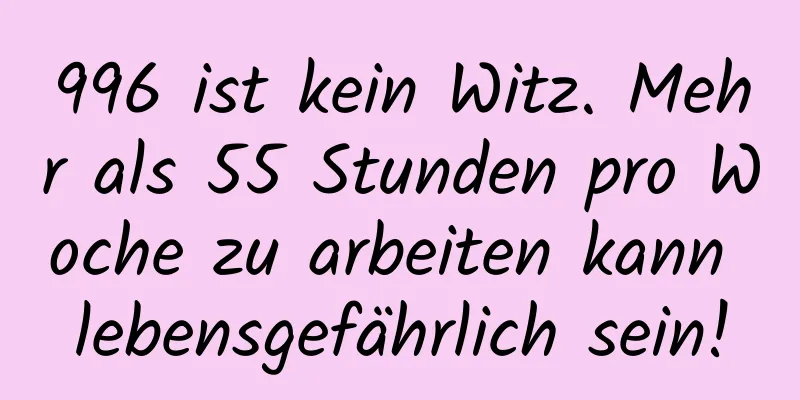 996 ist kein Witz. Mehr als 55 Stunden pro Woche zu arbeiten kann lebensgefährlich sein!