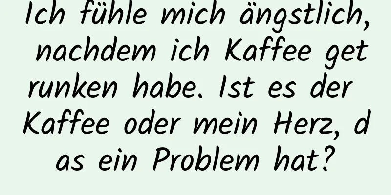 Ich fühle mich ängstlich, nachdem ich Kaffee getrunken habe. Ist es der Kaffee oder mein Herz, das ein Problem hat?
