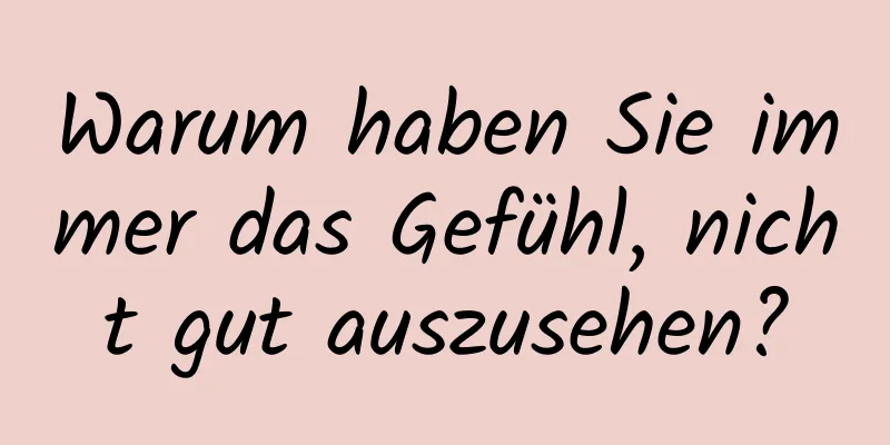 Warum haben Sie immer das Gefühl, nicht gut auszusehen?