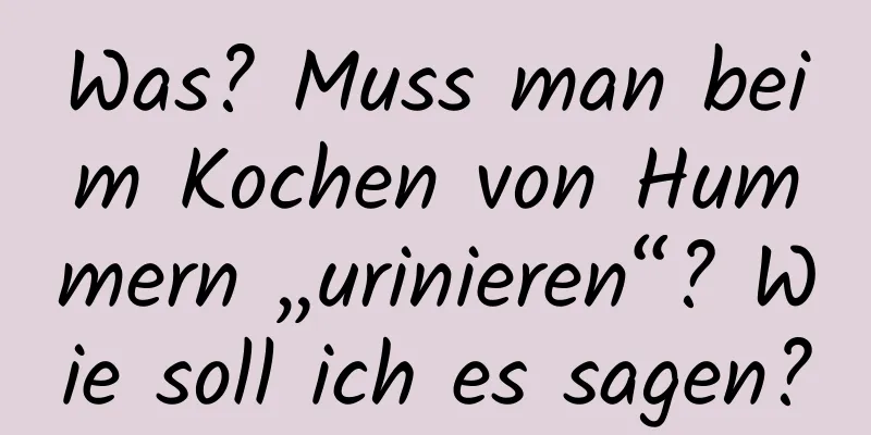 Was? Muss man beim Kochen von Hummern „urinieren“? Wie soll ich es sagen?