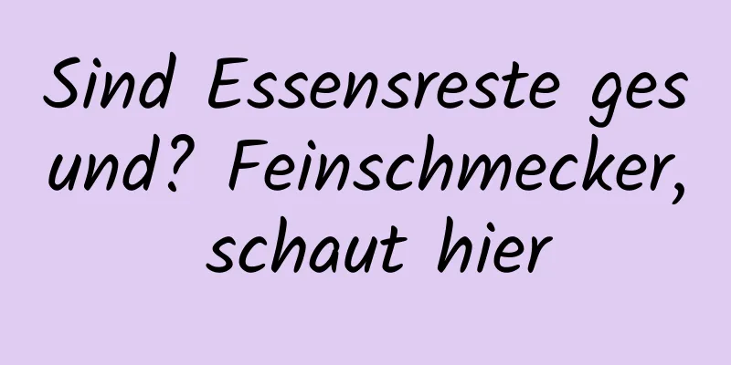 Sind Essensreste gesund? Feinschmecker, schaut hier
