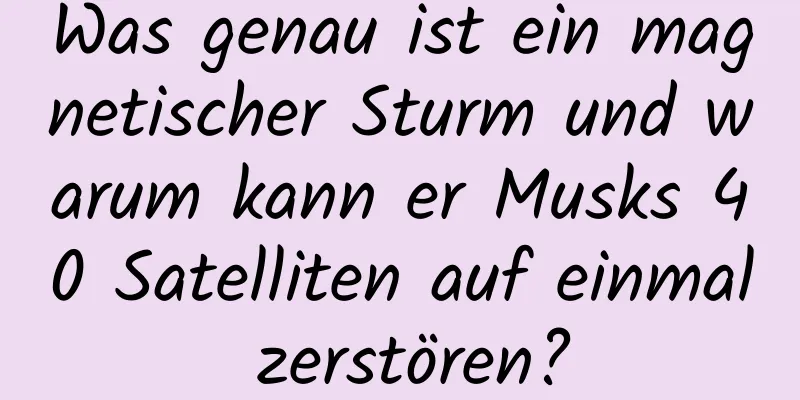 Was genau ist ein magnetischer Sturm und warum kann er Musks 40 Satelliten auf einmal zerstören?