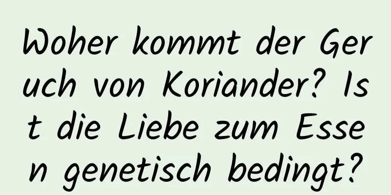 Woher kommt der Geruch von Koriander? Ist die Liebe zum Essen genetisch bedingt?