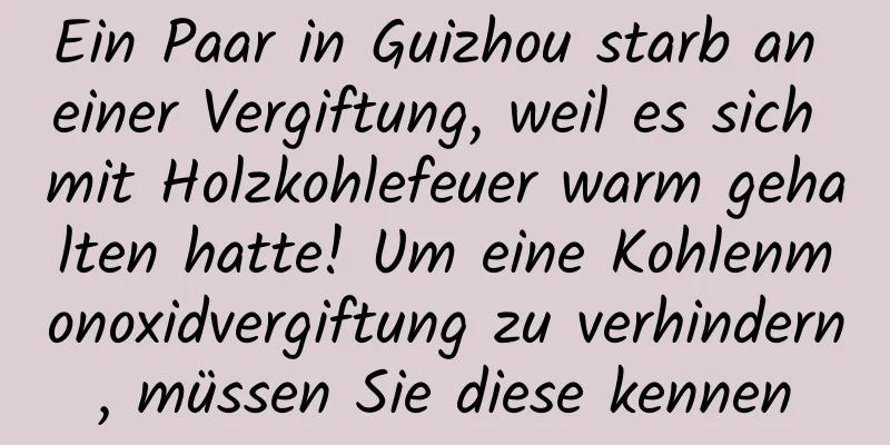Ein Paar in Guizhou starb an einer Vergiftung, weil es sich mit Holzkohlefeuer warm gehalten hatte! Um eine Kohlenmonoxidvergiftung zu verhindern, müssen Sie diese kennen