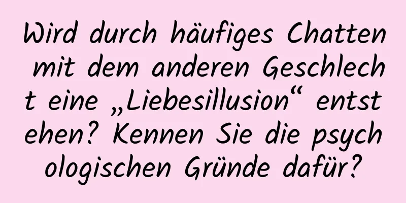 Wird durch häufiges Chatten mit dem anderen Geschlecht eine „Liebesillusion“ entstehen? Kennen Sie die psychologischen Gründe dafür?