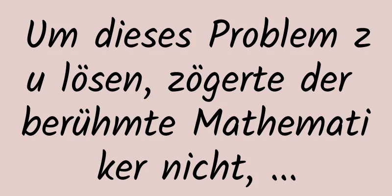 Um dieses Problem zu lösen, zögerte der berühmte Mathematiker nicht, ...