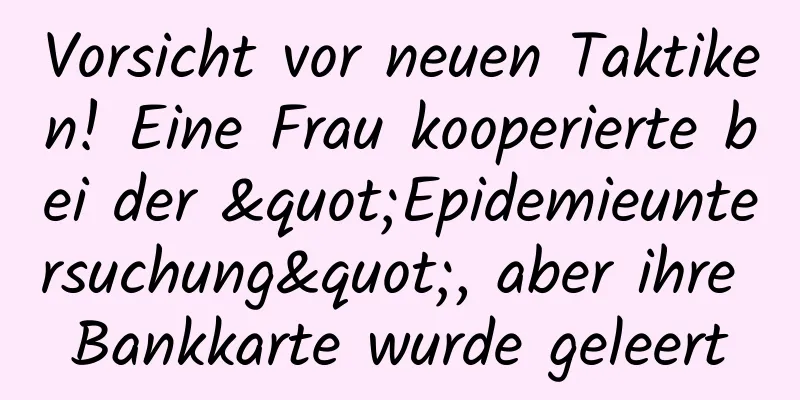 Vorsicht vor neuen Taktiken! Eine Frau kooperierte bei der "Epidemieuntersuchung", aber ihre Bankkarte wurde geleert