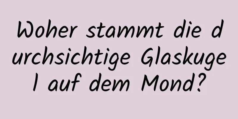Woher stammt die durchsichtige Glaskugel auf dem Mond?