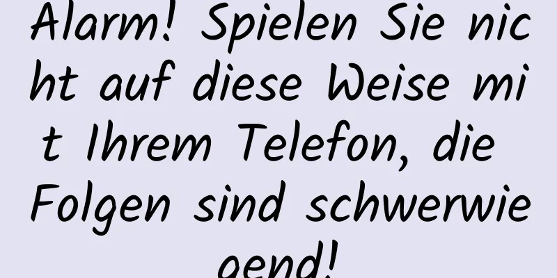 Alarm! Spielen Sie nicht auf diese Weise mit Ihrem Telefon, die Folgen sind schwerwiegend!