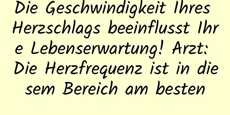 Die Geschwindigkeit Ihres Herzschlags beeinflusst Ihre Lebenserwartung! Arzt: Die Herzfrequenz ist in diesem Bereich am besten