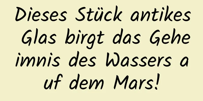 Dieses Stück antikes Glas birgt das Geheimnis des Wassers auf dem Mars!