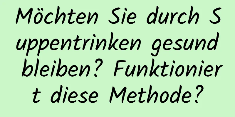 Möchten Sie durch Suppentrinken gesund bleiben? Funktioniert diese Methode?