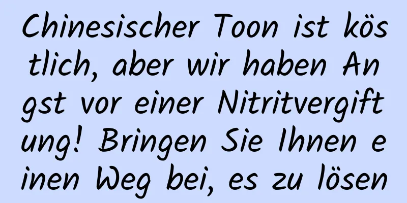 Chinesischer Toon ist köstlich, aber wir haben Angst vor einer Nitritvergiftung! Bringen Sie Ihnen einen Weg bei, es zu lösen