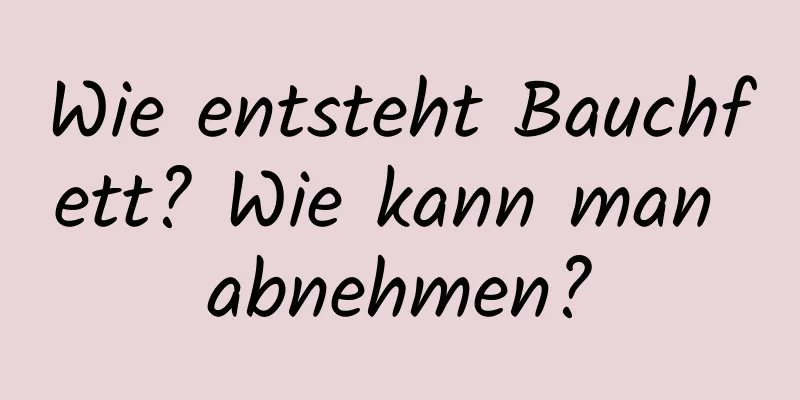 Wie entsteht Bauchfett? Wie kann man abnehmen?