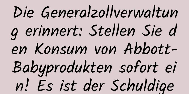 Die Generalzollverwaltung erinnert: Stellen Sie den Konsum von Abbott-Babyprodukten sofort ein! Es ist der Schuldige