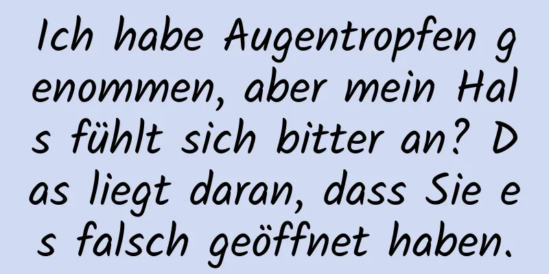 Ich habe Augentropfen genommen, aber mein Hals fühlt sich bitter an? Das liegt daran, dass Sie es falsch geöffnet haben.