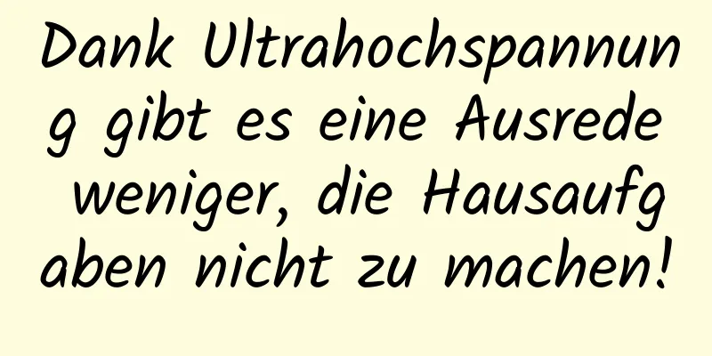 Dank Ultrahochspannung gibt es eine Ausrede weniger, die Hausaufgaben nicht zu machen!
