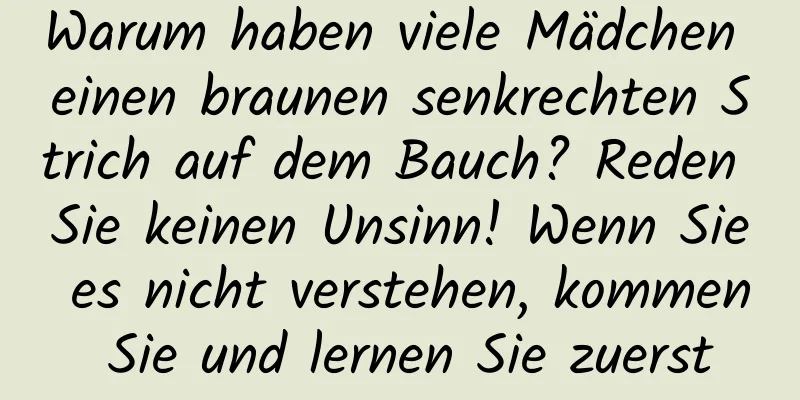Warum haben viele Mädchen einen braunen senkrechten Strich auf dem Bauch? Reden Sie keinen Unsinn! Wenn Sie es nicht verstehen, kommen Sie und lernen Sie zuerst