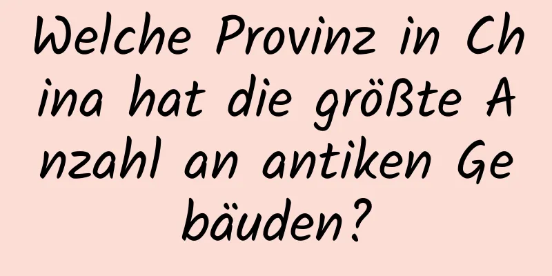 Welche Provinz in China hat die größte Anzahl an antiken Gebäuden?
