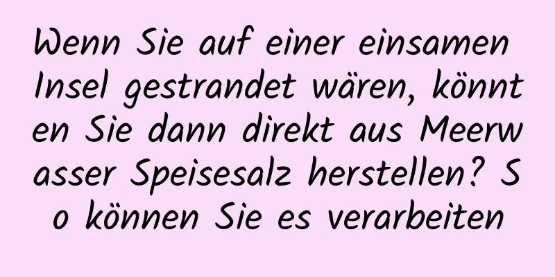Wenn Sie auf einer einsamen Insel gestrandet wären, könnten Sie dann direkt aus Meerwasser Speisesalz herstellen? So können Sie es verarbeiten