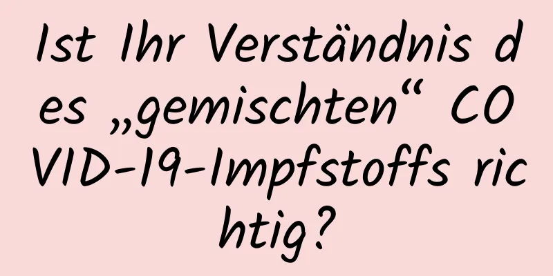 Ist Ihr Verständnis des „gemischten“ COVID-19-Impfstoffs richtig?