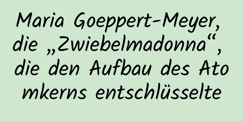Maria Goeppert-Meyer, die „Zwiebelmadonna“, die den Aufbau des Atomkerns entschlüsselte
