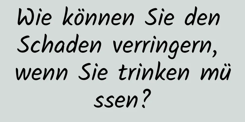 Wie können Sie den Schaden verringern, wenn Sie trinken müssen?