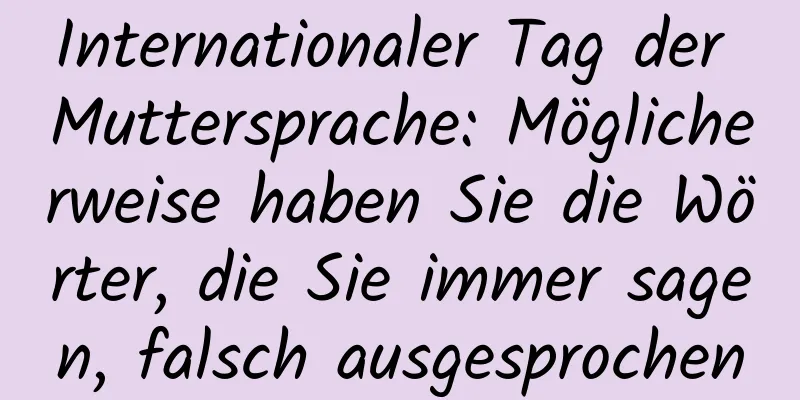 Internationaler Tag der Muttersprache: Möglicherweise haben Sie die Wörter, die Sie immer sagen, falsch ausgesprochen